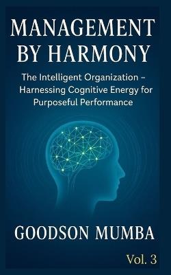 Management by Harmony: The Intelligent Organization - Harnessing Cognitive Energy for Purposeful Performance - Goodson Mumba - cover