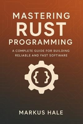 Mastering Rust Programming: A Complete Guide for Building Reliable and Fast Software - Markus Hale - cover
