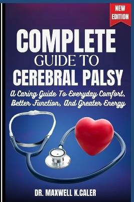 Complete Guide to Cerebral Palsy: A Caring Guide To Everyday Comfort, Better Function, And Greater Energy - Maxwell K Caler - cover