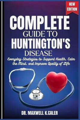 Complete Guide to Huntington's Disease: Everyday Strategies to Support Health, Calm the Mind, and Improve Quality of Life - Maxwell K Caler - cover