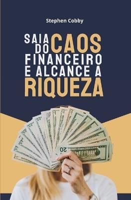 Saia Do Caos Financeiro E Alcance A Riqueza: Três Etapas Simples Para Sair Da Escassez, Criar Abundância e Alcançar Liberdade Financeira - Stephen Cobby - cover