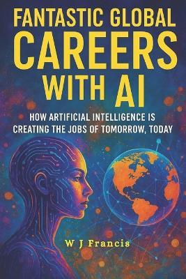 Fantastic Global Careers with AI: How Artificial Intelligence is Creating the Jobs of Tomorrow, Today - W J Francis - cover
