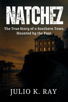 Natchez: The True Story of a Southern Town Haunted by the Past - Julio K Ray - cover