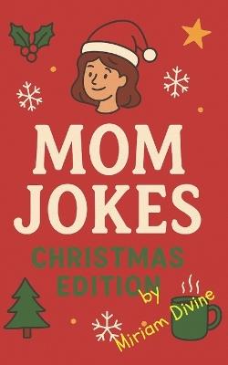 Mom Jokes: Christmas Edition: "The Perfect Funny Christmas Book for Moms - 250+ Holiday Jokes, Puns & Laughs for Women Who Do It All" - Miriam Divine - cover