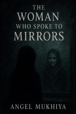 The Woman Who Spoke to Mirrors: When a woman discovers mirrors that whisper her name, she must confront the fractured self lurking within, a chilling psychological horror of identity lost. - Prasanth N M,Angel Mukhiya - cover