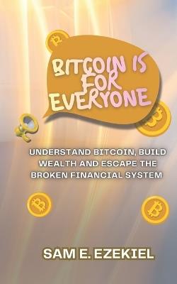 Bitcoin is for Everyone: Understand Bitcoin, Build Wealth, and Escape the Broken Financial System - Sam E Ezekiel - cover