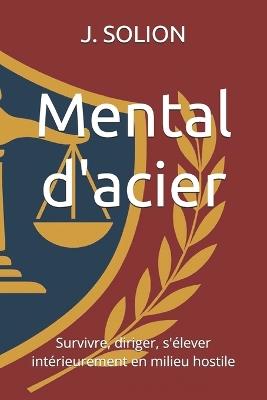Mental d'acier: Survivre, diriger, s'élever intérieurement en milieu hostile - J R Solion - cover