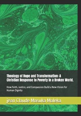 Theology of Hope and Transformation: A Christian Response to Poverty in a Broken World.: How Faith, Justice, and Compassion Build a New Vision for Human Dignity - Jean Claude Masuka Maleka - cover