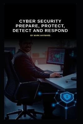 Cyber Security Prepare, Protect, Detect and Respond - Mark Hayward - cover