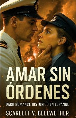 AMAR SIN ÓRDENES. Dark Romance Histórico en Español: Ella rompió las órdenes. Él, las promesas. La guerra los convirtió en amantes. Te romperá el alma y te hará arder. 2a Guerra Mundial - Scarlett V Bellwether - cover