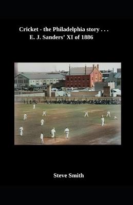 Cricket - the Philadelphia story . . . E. J. Sanders' XI of 1886 - Steve Smith - cover