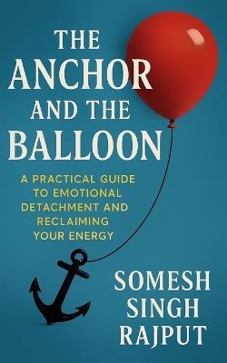 The Anchor and The Balloon: A Practical Guide to Emotional Detachment and Reclaiming Your Energy - Somesh Singh Rajput - cover