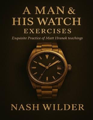 A Man & His Watch Exercises: Exquisite Practice of Matt Hranek teachings - Nash Wilder - cover
