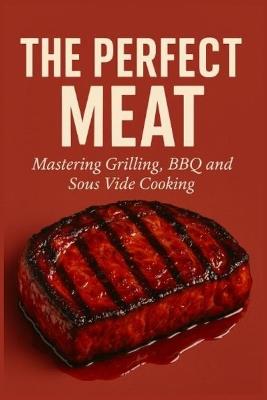 The Perfect Meat: Mastering Grilling, BBQ and Sous Vide Cooking - Susanna Pallotta - cover