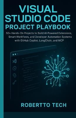 Visual Studio Code Project Playbook: 50+ Hands-On Projects to Build AI-Powered Extensions, Smart Workflows, and Developer Automation Systems with GitHub Copilot, LangChain, and MCP - Robertto Tech - cover