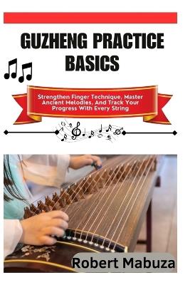 Guzheng Practice Basics: Strengthen Finger Technique, Master Ancient Melodies, And Track Your Progress With Every String - Robert Mabuza - cover