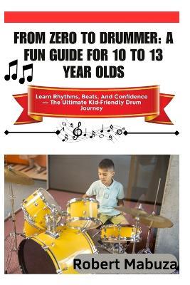 From Zero To Drummer: A Fun Guide For 10 To 13 Year Olds: Learn Rhythms, Beats, And Confidence The Ultimate Kid-Friendly Drum Journey - Robert Mabuza - cover