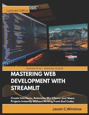 Mastering Web Development with Streamlit: Create Interfaces, Automate Workflows, and Share Projects Instantly Without Writing Front-End Codes - Jaxon C Winslow - cover