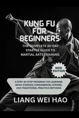 Kung Fu for Beginners: The Complete 30-Day Starter Guide to Martial Arts Training (New Edition): A Step-by-Step Program for Learning Basic Stances, Fundamental Strikes, and Traditional Practice Methods - Liang Wei Hao - cover