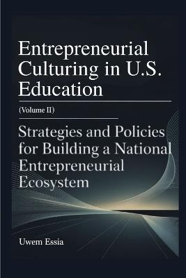 ENTREPRENEURIAL CULTURING IN U.S. EDUCATION (Volume II): Strategies and Policies for Building a National Entrepreneurial Ecosystem - Uwem Essia - cover