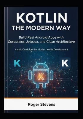 Kotlin the Modern Way: Build Real Android Apps with Coroutines, Jetpack, and Clean Architecture: Hands-On Guides for Modern Kotlin Development - Roger Stevens - cover