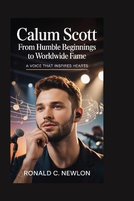 Calum Scott: From Humble Beginnings to Worldwide Fame: A Voice That Inspires Hearts - Ronald C Newlon - cover