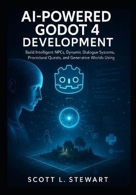 AI-Powered Godot 4 Development: Build Intelligent NPCs, Dynamic Dialogue Systems, Procedural Quests, and Generative Worlds Using Python and OpenAI - Scott L Stewart - cover