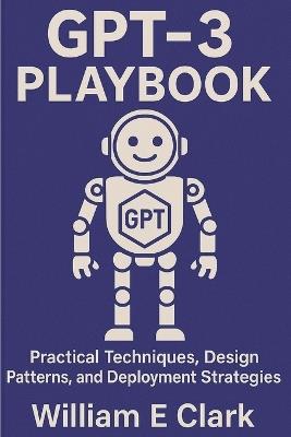 GPT-3 Playbook: Practical Techniques, Design Patterns, and Deployment Strategies - William E Clark - cover