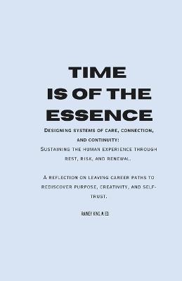 TIme Is of the Essence: Designing systems of care, connection, and continuity: Sustaining the human experience through rest, risk, and renewal. A reflection on leaving career paths to rediscover purpose, creativity, and self-trust. - Rainey Austin Bailey-King M Ed - cover