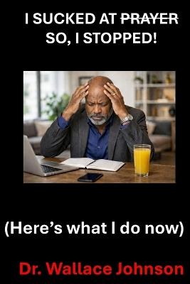 I Sucked at Prayer, so I stopped !: Here's what I do now - Wallace Johnson - cover