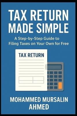 Tax Return Made Simple: A Step-by-Step Guide to Filing Your Own Taxes Online - No Accountant Needed - Mohammed Mursalin Ahmed - cover