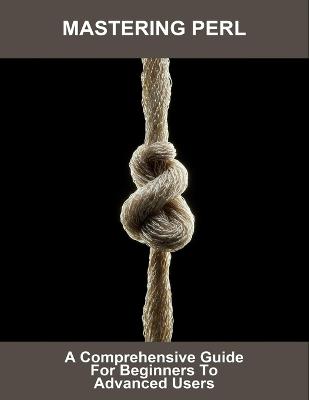 Mastering Perl: A Comprehensive Guide For Beginners To Advanced Users - James Lafaille - cover