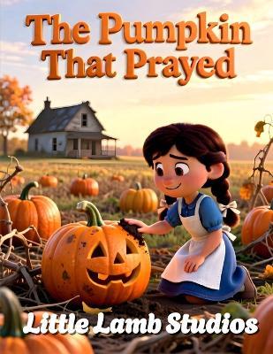 The Pumkin that Prayed: A Christian Fall Story About Faith, Gratitude, and God's Care - Little Lamb Studios - cover