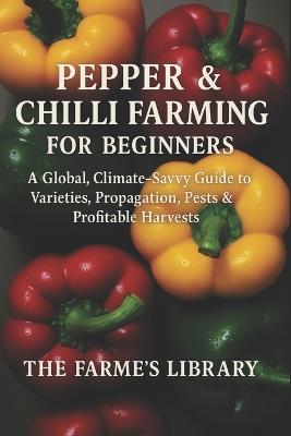 Pepper & Chilli Farming for Beginners: Grow and Profit with Sweet and Hot Peppers Worldwide: A Practical Guide to Varieties, Propagation, Pest Control, and Sustainable Year-Round Production - Farmer's Library - cover
