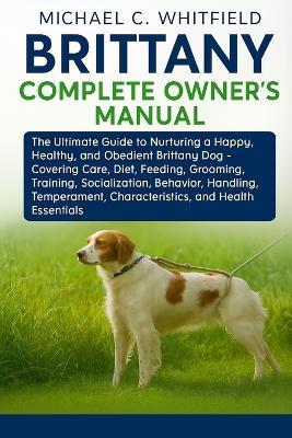 Brittany Complete Owner's Manual: The Ultimate Guide to Nurturing a Happy, Healthy, and Obedient Brittany Dog - Covering Care, Diet, Feeding, Grooming, Training, Socialization, Behavior, Handling, Temperament, Characteristics, and Health Essentials. - Michael C Whitfield - cover