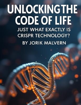 Unlocking the Code of Life: Just What Exactly is CRISPR Technology? - Jorik Malvern - cover