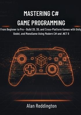 Mastering C# Game Programming: From Beginner to Pro - Build 2D, 3D, and Cross-Platform Games with Unity, Godot, and MonoGame Using Modern C# and .NET 8 - Alan Reddington - cover