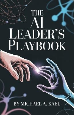 The AI Leader's Playbook: Mastering Strategy, Automation, and Digital Workforce Management: Practical Insights to Build Smarter Teams and Thrive in the Intelligent Economy - Michael A Kael - cover
