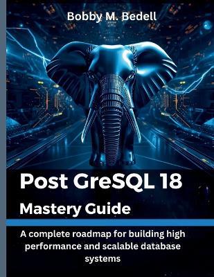 PostgreSQL 18 Mastery Guide: A complete roadmap for building high performance and scalable database systems - Bobby M Bedell - cover