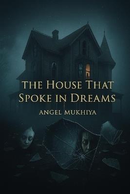 The House That Spoke in Dreams: A haunting tale of memory and identity, where a woman's past unravels inside a house that feeds on who she was to birth who she'll become. - Prasanth N M,Angel Mukhiya - cover