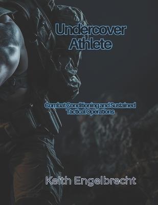 Undercover Athlete: Combat Conditioning and Sustained Tactical Operations - Keith Engelbrecht - cover