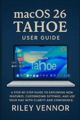 macOS 26 Tahoe User Guide: A step-by-step guide to exploring new features, customizing settings, and using your Mac with clarity and confidence. - Riley Vennor - cover