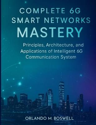 Complete 6G Smart Networks Mastery: Principles, Architecture, and Applications of Intelligent 6G Communication System - Orlando M Boswell - cover