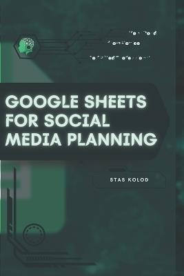 Google Sheets for Social Media Planning: Your Road from Novice to Skilled Professional - Stas Kolod - cover