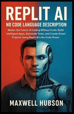 REPLIT AI No Code Language Description: Master the Future of Coding Without Code: Build Intelligent Apps, Automate Tasks, and Create Smart Projects Using Replit AI's No-Code Power - Maxwell Hubson - cover