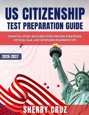 US Citizenship Test Preparation Guide: Essential Study Resource with Proven Strategies, Official Q&A, and Interview Readiness Tips - Sherry Cruz - cover