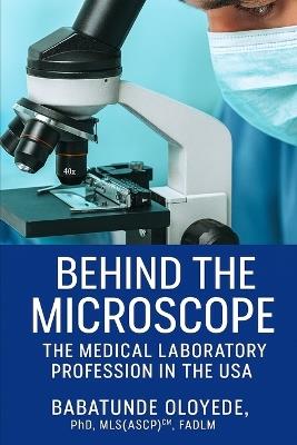 Behind the Microscope: The Medical Laboratory Profession in the USA - Babatunde Oloyede - cover