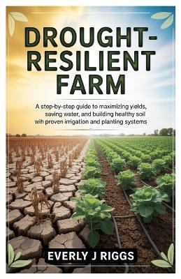 Drought-Resilient Farm: A Step-by-Step Guide to Maximizing Yields, Saving Water, and Building Healthy Soil with Proven Irrigation and Planting Systems - Everly J Riggs - cover