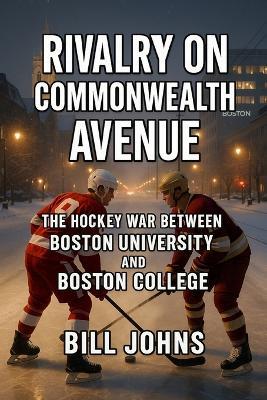 Rivalry on Commonwealth Avenue: The Hockey War Between Boston University and Boston College - Bill Johns - cover