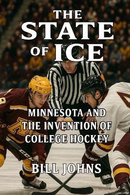 The State of Ice: Minnesota and the Invention of College Hockey - Bill Johns - cover